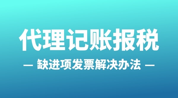 為什么會缺進(jìn)項發(fā)票？怎么解決（公司缺進(jìn)項發(fā)票怎么辦）