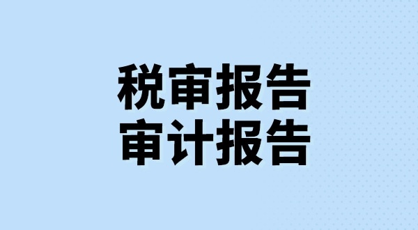 什么是稅審報告？什么是審計報告？稅審報告和審計報告有哪些區(qū)別？