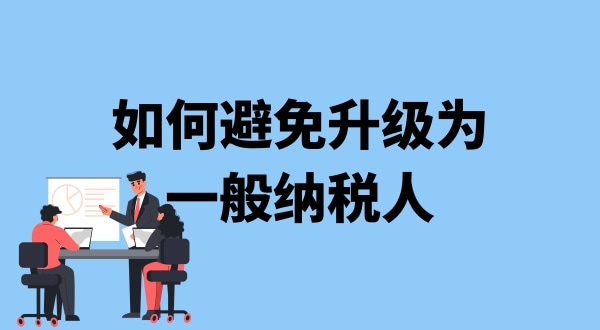 小規(guī)模納稅人升級(jí)一般納稅人需要什么條件？可以避免成為一般納稅人嗎