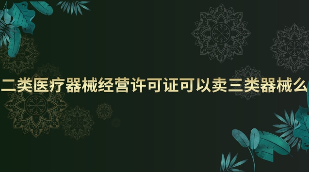 二類醫(yī)療器械經(jīng)營(yíng)許可證可以賣三類器械么